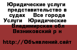 Юридические услуги, представительство в судах. - Все города Услуги » Юридические   . Владимирская обл.,Вязниковский р-н